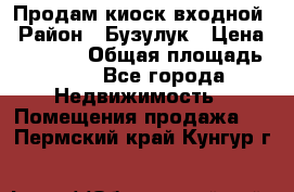 Продам киоск входной › Район ­ Бузулук › Цена ­ 60 000 › Общая площадь ­ 10 - Все города Недвижимость » Помещения продажа   . Пермский край,Кунгур г.